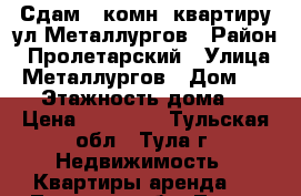 Сдам 1-комн. квартиру ул.Металлургов › Район ­ Пролетарский › Улица ­ Металлургов › Дом ­ 102 › Этажность дома ­ 9 › Цена ­ 10 000 - Тульская обл., Тула г. Недвижимость » Квартиры аренда   . Тульская обл.,Тула г.